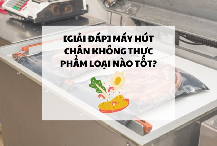 [GIẢI ĐÁP] Máy hút chân không thực phẩm loại nào tốt?